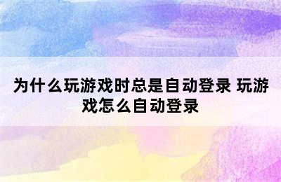 为什么玩游戏时总是自动登录 玩游戏怎么自动登录